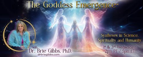 The Goddess Emergence™ with Dr. Brie Gibbs, Ph.D. ~ Syntheses in Science, Spirituality and Humanity : Embracing the Fiery, Fierce, Loving Goddess Within